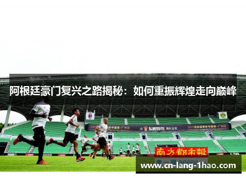 阿根廷豪门复兴之路揭秘：如何重振辉煌走向巅峰