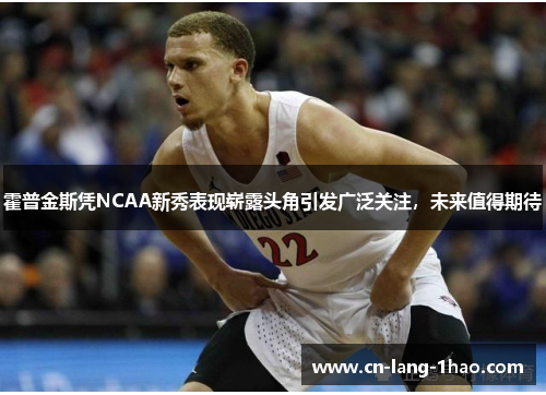 霍普金斯凭NCAA新秀表现崭露头角引发广泛关注,未来值得期待 霍普金斯凭NCAA新秀表现崭露头角引发广泛关注,未来值得期待
