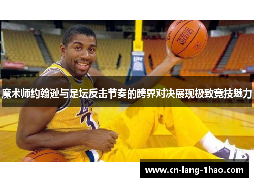 魔术师约翰逊与足坛反击节奏的跨界对决展现极致竞技魅力
